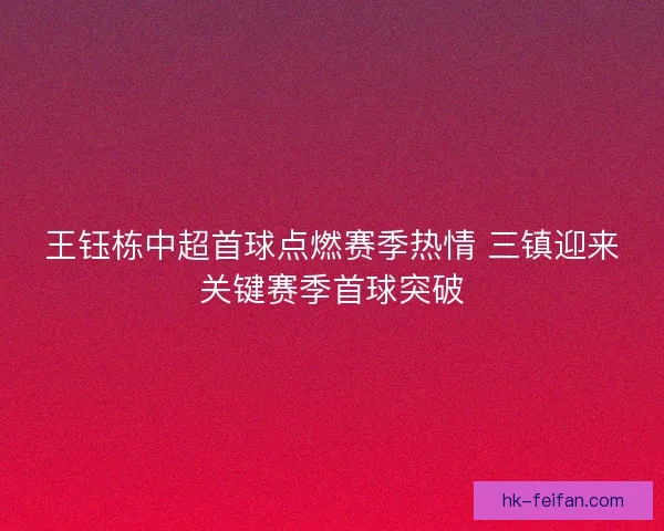 王钰栋中超首球点燃赛季热情 三镇迎来关键赛季首球突破 王钰栋中超首球点燃赛季热情 三镇迎来关键赛季首球突破
