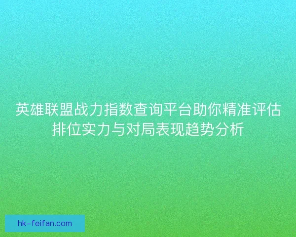 英雄联盟战力指数查询平台助你精准评估排位实力与对局表现趋势分析