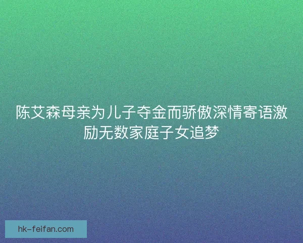 陈艾森母亲为儿子夺金而骄傲深情寄语激励无数家庭子女追梦 陈艾森母亲为儿子夺金而骄傲深情寄语激励无数家庭子女追梦