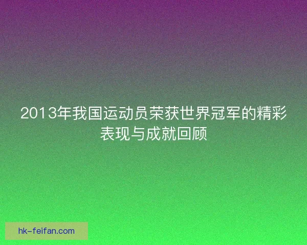 2013年我国运动员荣获世界冠军的精彩表现与成就回顾 2013年我国运动员荣获世界冠军的精彩表现与成就回顾