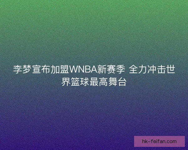 李梦宣布加盟WNBA新赛季 全力冲击世界篮球最高舞台