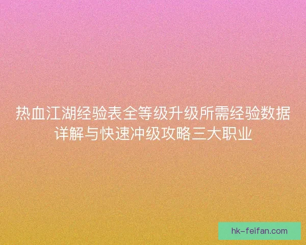 热血江湖经验表全等级升级所需经验数据详解与快速冲级攻略三大职业