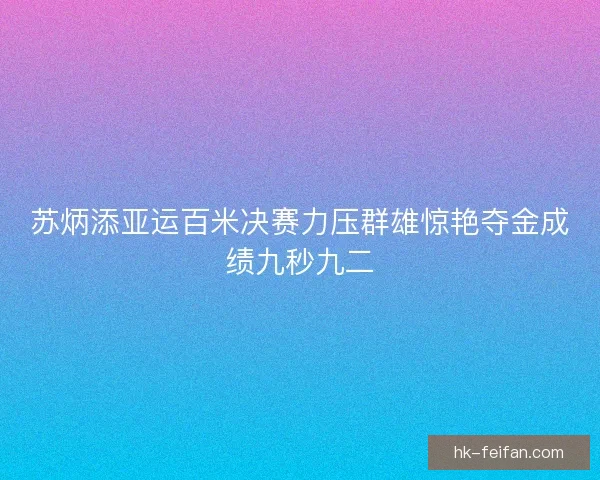 苏炳添亚运百米决赛力压群雄惊艳夺金成绩九秒九二