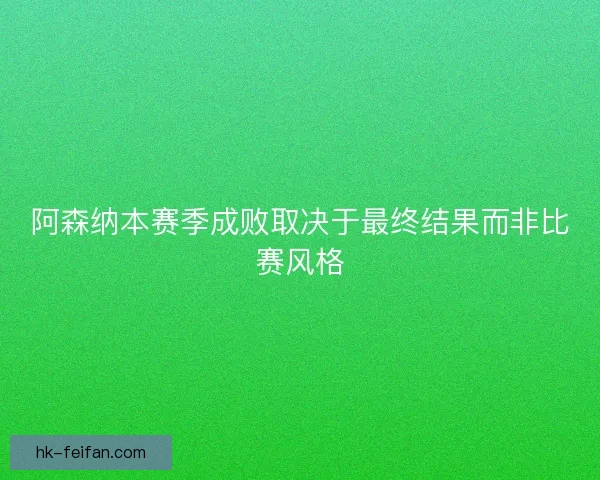 阿森纳本赛季成败取决于最终结果而非比赛风格 阿森纳本赛季成败取决于最终结果而非比赛风格