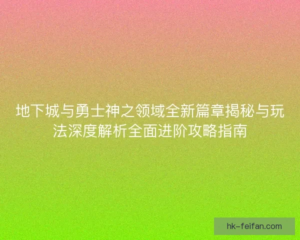 地下城与勇士神之领域全新篇章揭秘与玩法深度解析全面进阶攻略指南