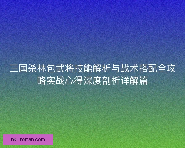 三国杀林包武将技能解析与战术搭配全攻略实战心得深度剖析详解篇
