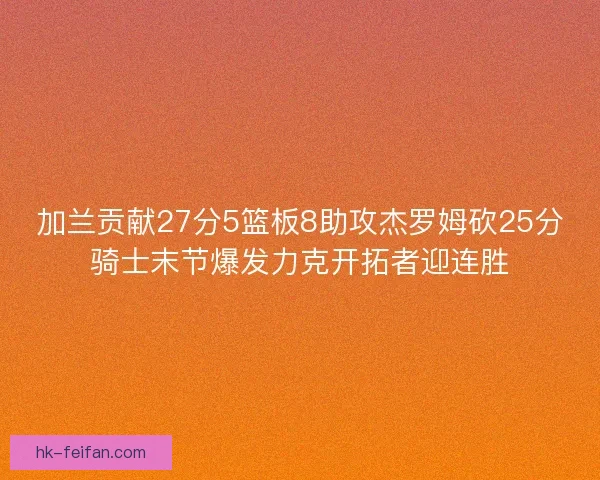 加兰贡献27分5篮板8助攻杰罗姆砍25分骑士末节爆发力克开拓者迎连胜
