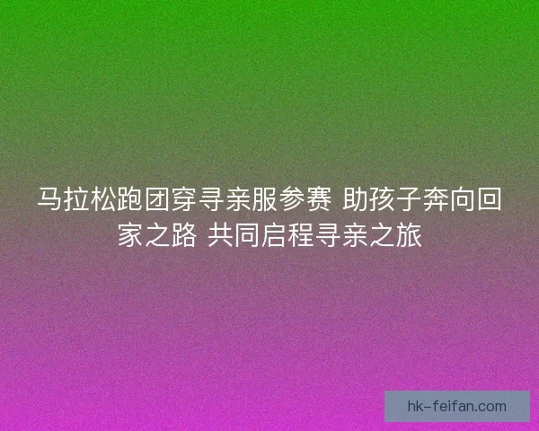 马拉松跑团穿寻亲服参赛 助孩子奔向回家之路 共同启程寻亲之旅