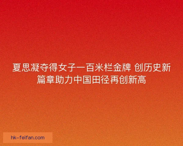 夏思凝夺得女子一百米栏金牌 创历史新篇章助力中国田径再创新高 夏思凝夺得女子一百米栏金牌 创历史新篇章助力中国田径再创新高