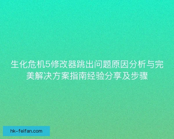 生化危机5修改器跳出问题原因分析与完美解决方案指南经验分享及步骤