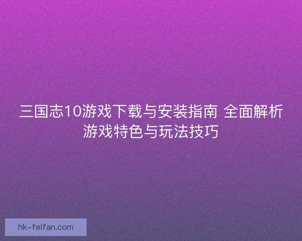 三国志10游戏下载与安装指南 全面解析游戏特色与玩法技巧 三国志10游戏下载与安装指南 全面解析游戏特色与玩法技巧